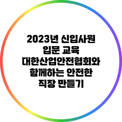 2023년 신입사원 입문 교육: 대한산업안전협회와 함께하는 안전한 직장 만들기