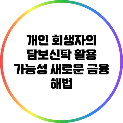 개인 회생자의 담보신탁 활용 가능성: 새로운 금융 해법