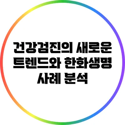건강검진의 새로운 트렌드와 한화생명 사례 분석