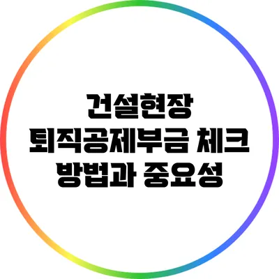 건설현장 퇴직공제부금 체크 방법과 중요성