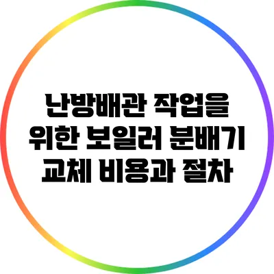 난방배관 작업을 위한 보일러 분배기 교체 비용과 절차