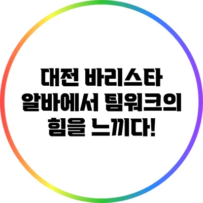 대전 바리스타 알바에서 팀워크의 힘을 느끼다!