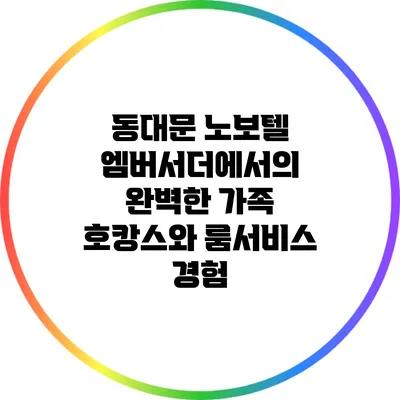 동대문 노보텔 엠버서더에서의 완벽한 가족 호캉스와 룸서비스 경험