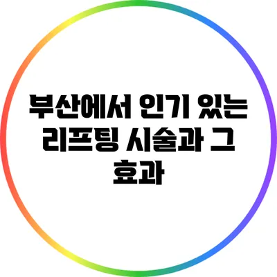 부산에서 인기 있는 리프팅 시술과 그 효과