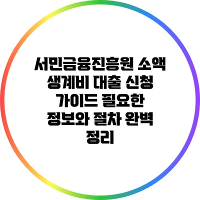 서민금융진흥원 소액 생계비 대출 신청 가이드: 필요한 정보와 절차 완벽 정리