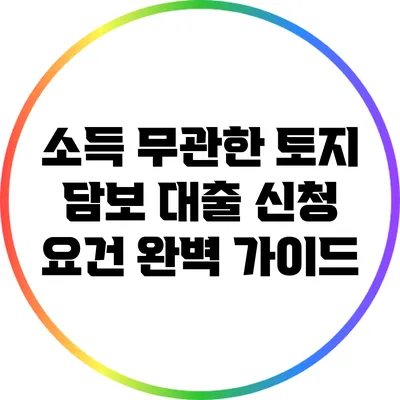 소득 무관한 토지 담보 대출 신청 요건 완벽 가이드
