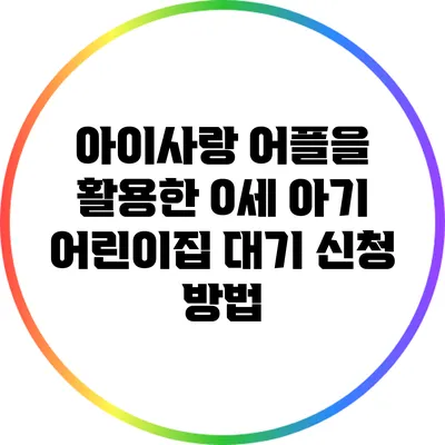 아이사랑 어플을 활용한 0세 아기 어린이집 대기 신청 방법