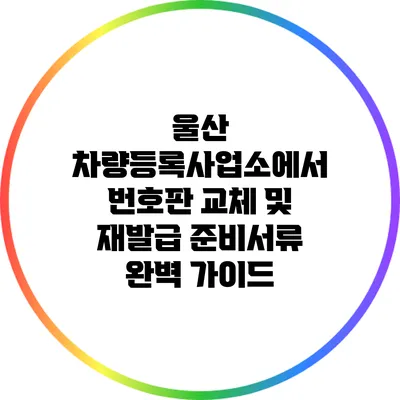 울산 차량등록사업소에서 번호판 교체 및 재발급 준비서류 완벽 가이드