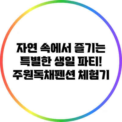 자연 속에서 즐기는 특별한 생일 파티! 주원독채펜션 체험기