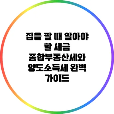 집을 팔 때 알아야 할 세금: 종합부동산세와 양도소득세 완벽 가이드