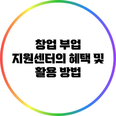 창업 부업 지원센터의 혜택 및 활용 방법