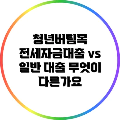 청년버팀목 전세자금대출 vs 일반 대출: 무엇이 다른가요?