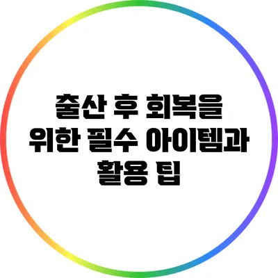 출산 후 회복을 위한 필수 아이템과 활용 팁
