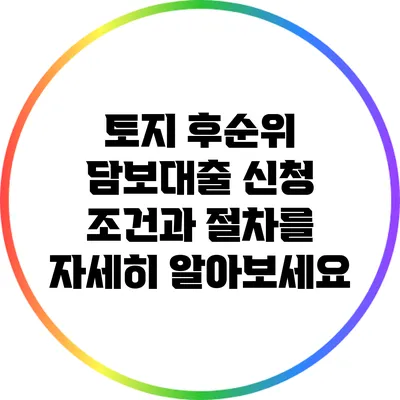 토지 후순위 담보대출 신청 조건과 절차를 자세히 알아보세요