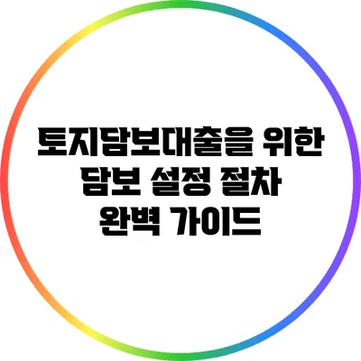 토지담보대출을 위한 담보 설정 절차 완벽 가이드
