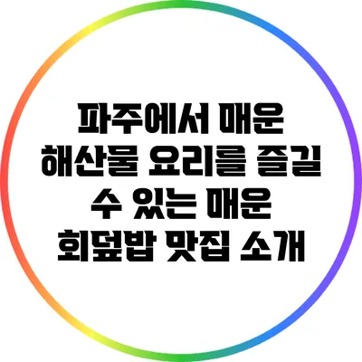 파주에서 매운 해산물 요리를 즐길 수 있는 매운 회덮밥 맛집 소개