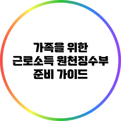 가족을 위한 근로소득 원천징수부 준비 가이드