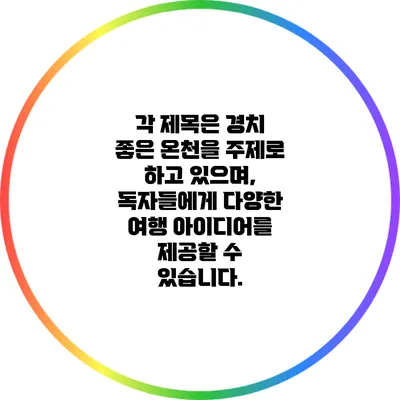 각 제목은 경치 좋은 온천을 주제로 하고 있으며, 독자들에게 다양한 여행 아이디어를 제공할 수 있습니다.