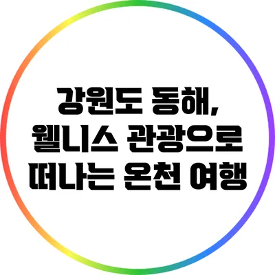 강원도 동해, 웰니스 관광으로 떠나는 온천 여행