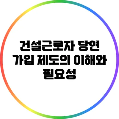 건설근로자 당연 가입 제도의 이해와 필요성