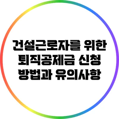 건설근로자를 위한 퇴직공제금 신청 방법과 유의사항