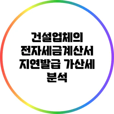 건설업체의 전자세금계산서 지연발급 가산세 분석