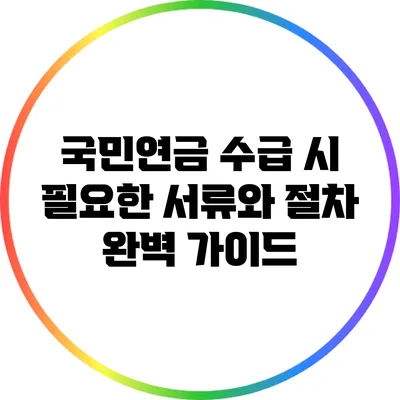국민연금 수급 시 필요한 서류와 절차 완벽 가이드