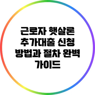 근로자 햇살론 추가대출 신청 방법과 절차 완벽 가이드