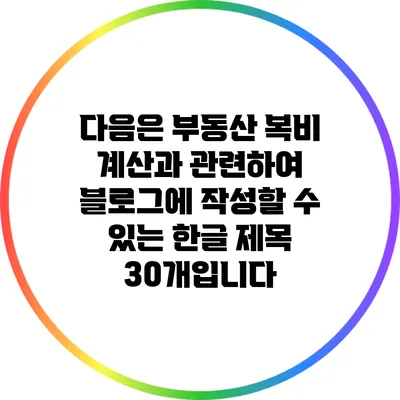 다음은 부동산 복비 계산과 관련하여 블로그에 작성할 수 있는 한글 제목 30개입니다:
