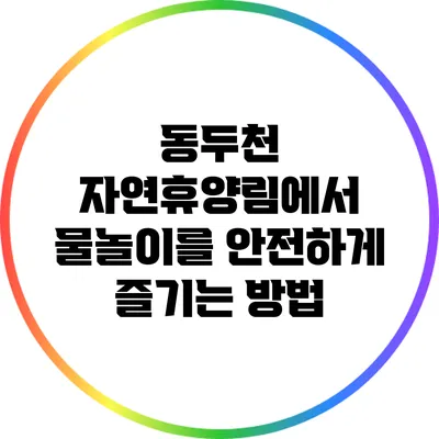 동두천 자연휴양림에서 물놀이를 안전하게 즐기는 방법