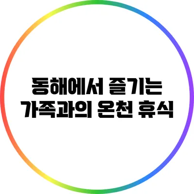 동해에서 즐기는 가족과의 온천 휴식