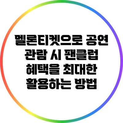 멜론티켓으로 공연 관람 시 팬클럽 혜택을 최대한 활용하는 방법