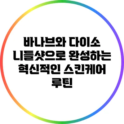 바나브와 다이소 니들샷으로 완성하는 혁신적인 스킨케어 루틴
