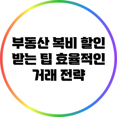 부동산 복비 할인 받는 팁: 효율적인 거래 전략