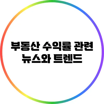 부동산 수익률 관련 뉴스와 트렌드