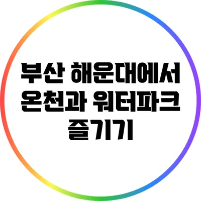 부산 해운대에서 온천과 워터파크 즐기기