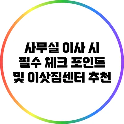 사무실 이사 시 필수 체크 포인트 및 이삿짐센터 추천