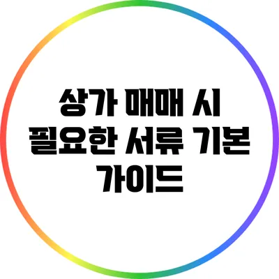 상가 매매 시 필요한 서류: 기본 가이드