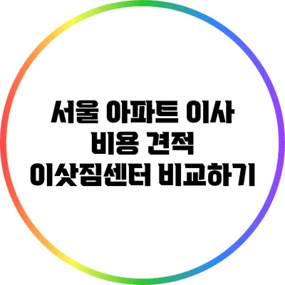 서울 아파트 이사 비용 견적: 이삿짐센터 비교하기
