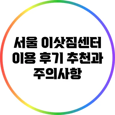 서울 이삿짐센터 이용 후기: 추천과 주의사항