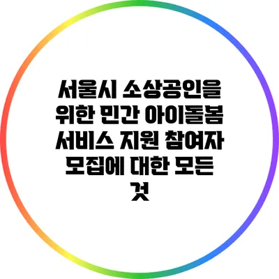 서울시 소상공인을 위한 민간 아이돌봄 서비스 지원 참여자 모집에 대한 모든 것