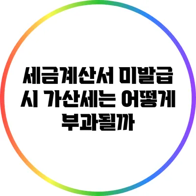 세금계산서 미발급 시 가산세는 어떻게 부과될까?