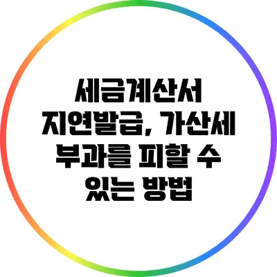 세금계산서 지연발급, 가산세 부과를 피할 수 있는 방법