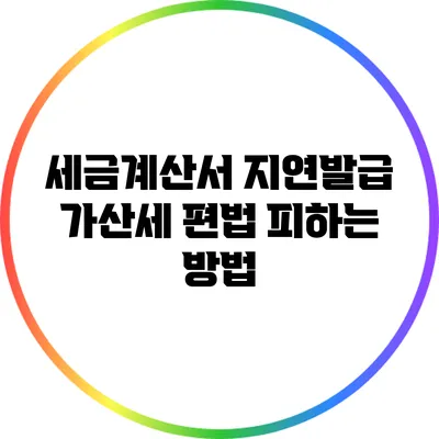 세금계산서 지연발급 가산세 편법 피하는 방법