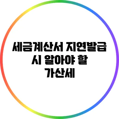 세금계산서 지연발급 시 알아야 할 가산세