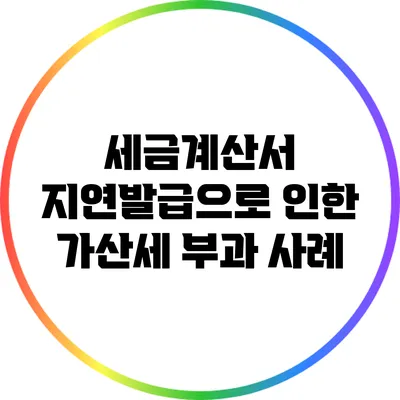 세금계산서 지연발급으로 인한 가산세 부과 사례