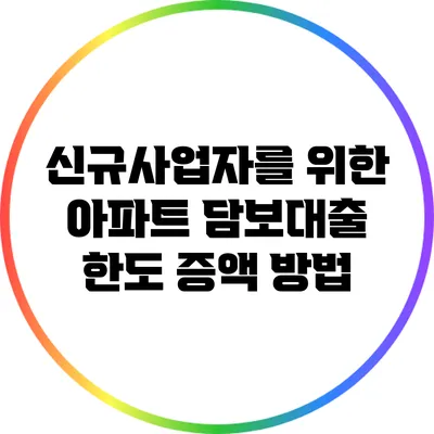 신규사업자를 위한 아파트 담보대출 한도 증액 방법