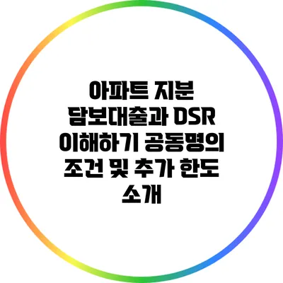 아파트 지분 담보대출과 DSR 이해하기: 공동명의 조건 및 추가 한도 소개