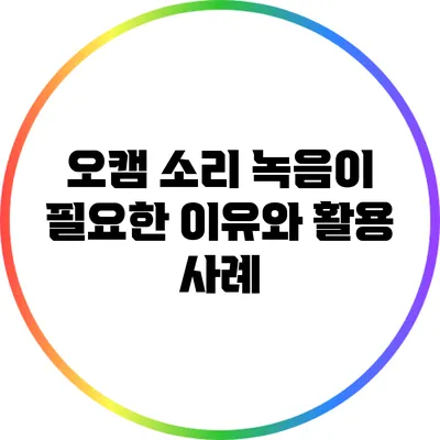 오캠 소리 녹음이 필요한 이유와 활용 사례