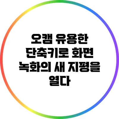 오캠: 유용한 단축키로 화면 녹화의 새 지평을 열다